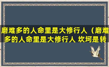 磨难多的人命里是大修行人（磨难多的人命里是大修行人 坎坷是转运前兆）